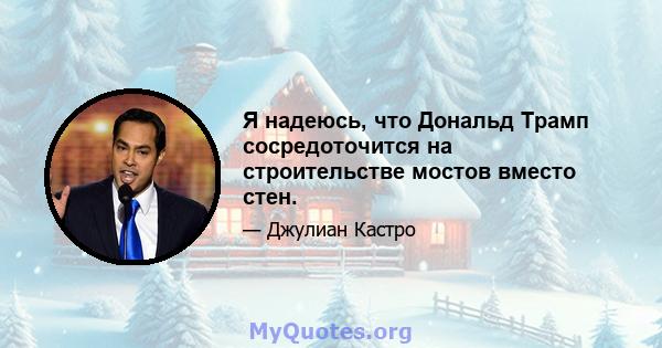 Я надеюсь, что Дональд Трамп сосредоточится на строительстве мостов вместо стен.