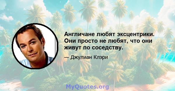 Англичане любят эксцентрики. Они просто не любят, что они живут по соседству.