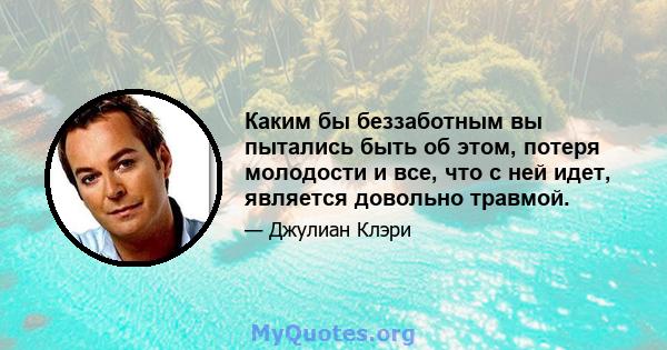 Каким бы беззаботным вы пытались быть об этом, потеря молодости и все, что с ней идет, является довольно травмой.