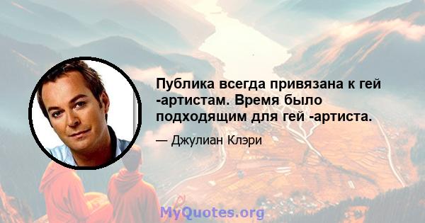 Публика всегда привязана к гей -артистам. Время было подходящим для гей -артиста.