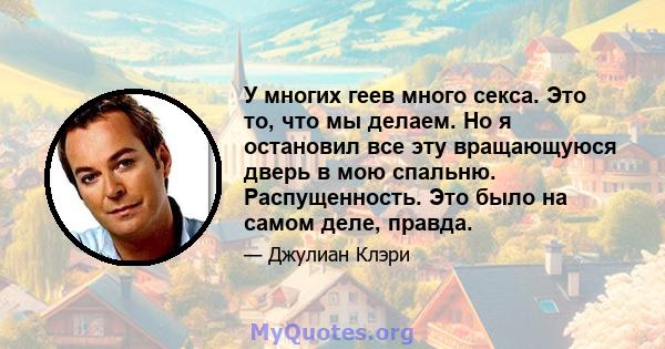 У многих геев много секса. Это то, что мы делаем. Но я остановил все эту вращающуюся дверь в мою спальню. Распущенность. Это было на самом деле, правда.