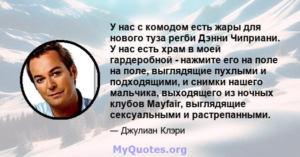 У нас с комодом есть жары для нового туза регби Дэнни Чиприани. У нас есть храм в моей гардеробной - нажмите его на поле на поле, выглядящие пухлыми и подходящими, и снимки нашего мальчика, выходящего из ночных клубов