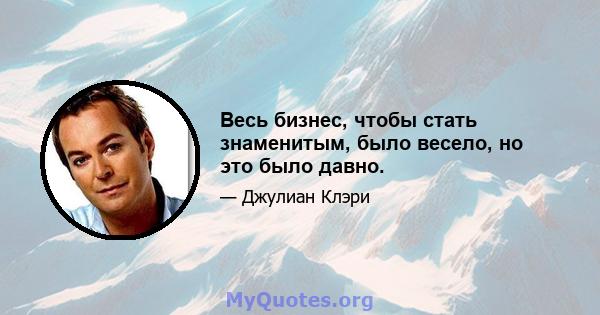 Весь бизнес, чтобы стать знаменитым, было весело, но это было давно.