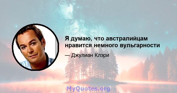 Я думаю, что австралийцам нравится немного вульгарности