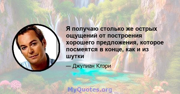 Я получаю столько же острых ощущений от построения хорошего предложения, которое посмеятся в конце, как и из шутки