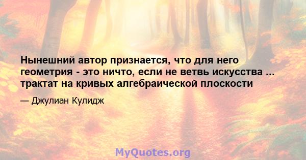 Нынешний автор признается, что для него геометрия - это ничто, если не ветвь искусства ... трактат на кривых алгебраической плоскости