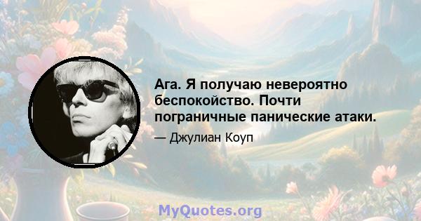 Ага. Я получаю невероятно беспокойство. Почти пограничные панические атаки.