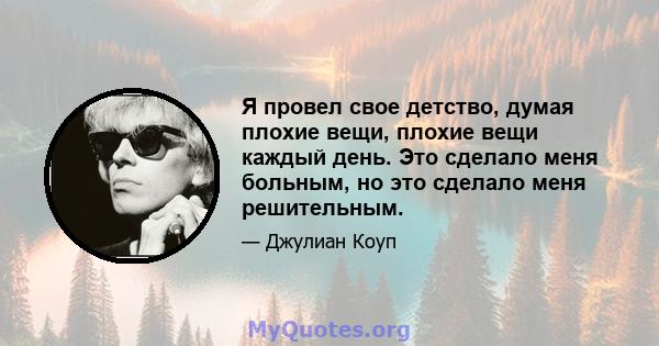 Я провел свое детство, думая плохие вещи, плохие вещи каждый день. Это сделало меня больным, но это сделало меня решительным.