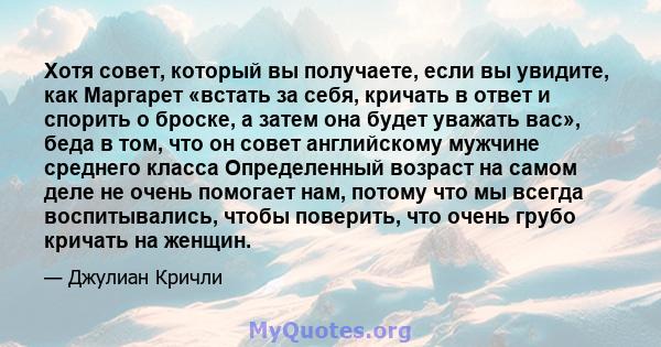 Хотя совет, который вы получаете, если вы увидите, как Маргарет «встать за себя, кричать в ответ и спорить о броске, а затем она будет уважать вас», беда в том, что он совет английскому мужчине среднего класса