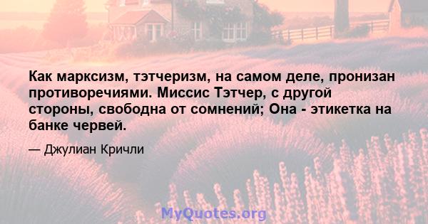 Как марксизм, тэтчеризм, на самом деле, пронизан противоречиями. Миссис Тэтчер, с другой стороны, свободна от сомнений; Она - этикетка на банке червей.