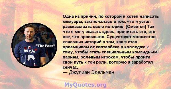 Одна из причин, по которой я хотел написать мемуары, заключалась в том, что я устал рассказывать свою историю. [Смеется] Так что я могу сказать здесь, прочитать это, это все, что произошло. Существует множество классных 