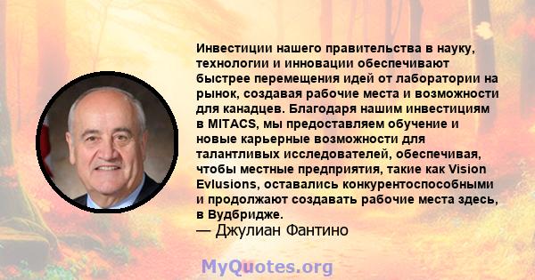 Инвестиции нашего правительства в науку, технологии и инновации обеспечивают быстрее перемещения идей от лаборатории на рынок, создавая рабочие места и возможности для канадцев. Благодаря нашим инвестициям в MITACS, мы