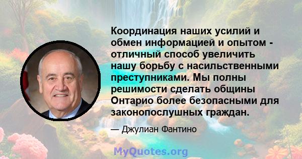 Координация наших усилий и обмен информацией и опытом - отличный способ увеличить нашу борьбу с насильственными преступниками. Мы полны решимости сделать общины Онтарио более безопасными для законопослушных граждан.