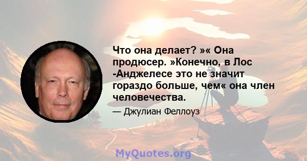 Что она делает? »« Она продюсер. »Конечно, в Лос -Анджелесе это не значит гораздо больше, чем« она член человечества.