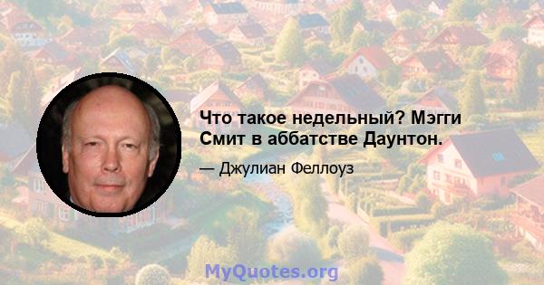 Что такое недельный? Мэгги Смит в аббатстве Даунтон.