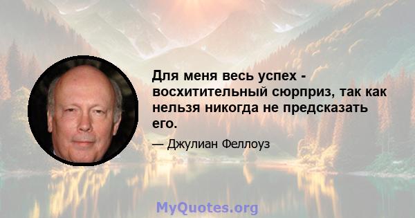 Для меня весь успех - восхитительный сюрприз, так как нельзя никогда не предсказать его.