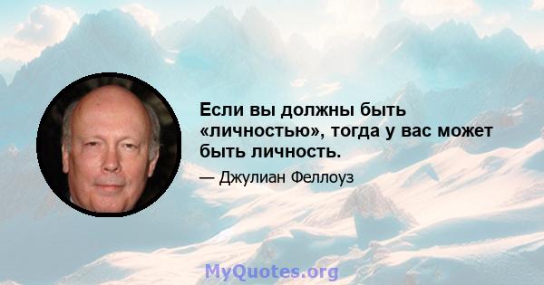 Если вы должны быть «личностью», тогда у вас может быть личность.