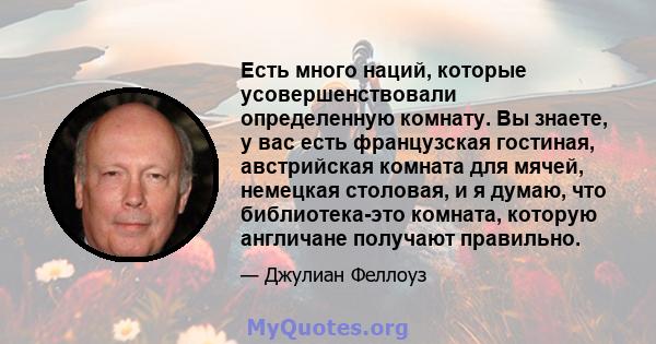 Есть много наций, которые усовершенствовали определенную комнату. Вы знаете, у вас есть французская гостиная, австрийская комната для мячей, немецкая столовая, и я думаю, что библиотека-это комната, которую англичане