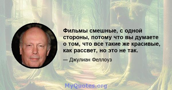 Фильмы смешные, с одной стороны, потому что вы думаете о том, что все такие же красивые, как рассвет, но это не так.