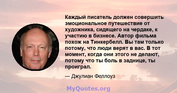 Каждый писатель должен совершить эмоциональное путешествие от художника, сидящего на чердаке, к участию в бизнесе. Автор фильма похож на Тинкербелл. Вы там только потому, что люди верят в вас. В тот момент, когда они