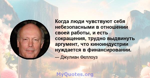 Когда люди чувствуют себя небезопасными в отношении своей работы, и есть сокращения, трудно выдвинуть аргумент, что киноиндустрии нуждается в финансировании.