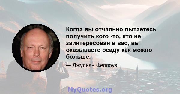 Когда вы отчаянно пытаетесь получить кого -то, кто не заинтересован в вас, вы оказываете осаду как можно больше.