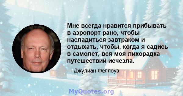 Мне всегда нравится прибывать в аэропорт рано, чтобы насладиться завтраком и отдыхать, чтобы, когда я садись в самолет, вся моя лихорадка путешествий исчезла.