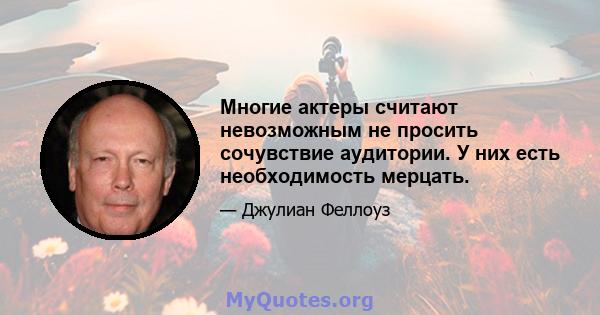 Многие актеры считают невозможным не просить сочувствие аудитории. У них есть необходимость мерцать.