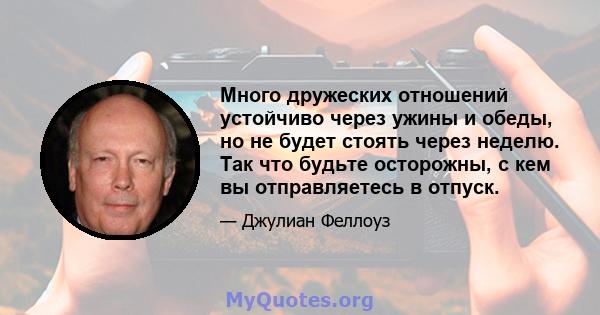 Много дружеских отношений устойчиво через ужины и обеды, но не будет стоять через неделю. Так что будьте осторожны, с кем вы отправляетесь в отпуск.