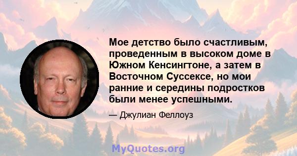 Мое детство было счастливым, проведенным в высоком доме в Южном Кенсингтоне, а затем в Восточном Суссексе, но мои ранние и середины подростков были менее успешными.