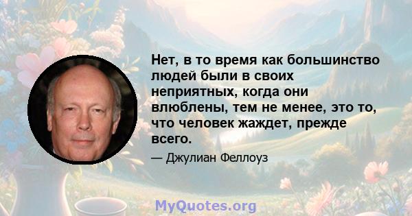 Нет, в то время как большинство людей были в своих неприятных, когда они влюблены, тем не менее, это то, что человек жаждет, прежде всего.