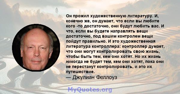 Он прожил художественную литературу. И, конечно же, он думает, что если вы любите кого -то достаточно, они будут любить вас. И что, если вы будете направлять вещи достаточно, под вашим контролем вещи пойдут правильно. И 