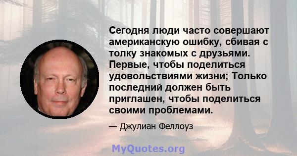 Сегодня люди часто совершают американскую ошибку, сбивая с толку знакомых с друзьями. Первые, чтобы поделиться удовольствиями жизни; Только последний должен быть приглашен, чтобы поделиться своими проблемами.