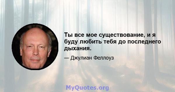 Ты все мое существование, и я буду любить тебя до последнего дыхания.