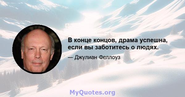 В конце концов, драма успешна, если вы заботитесь о людях.