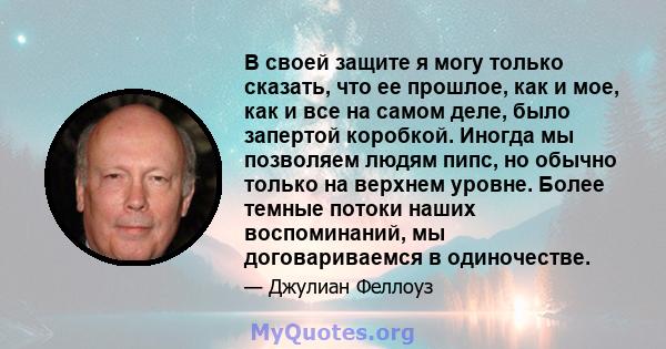 В своей защите я могу только сказать, что ее прошлое, как и мое, как и все на самом деле, было запертой коробкой. Иногда мы позволяем людям пипс, но обычно только на верхнем уровне. Более темные потоки наших