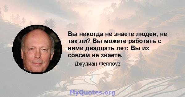 Вы никогда не знаете людей, не так ли? Вы можете работать с ними двадцать лет; Вы их совсем не знаете.