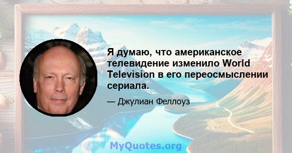 Я думаю, что американское телевидение изменило World Television в его переосмыслении сериала.