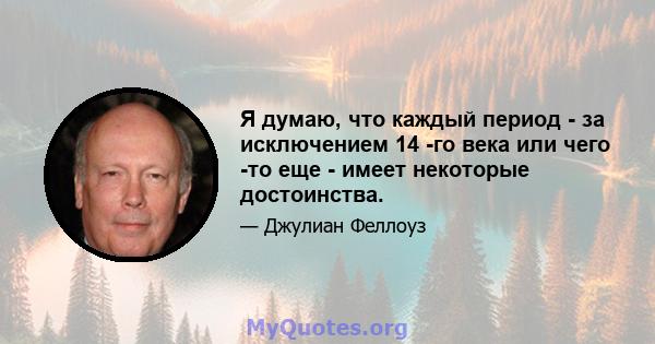 Я думаю, что каждый период - за исключением 14 -го века или чего -то еще - имеет некоторые достоинства.