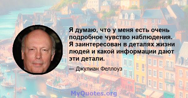 Я думаю, что у меня есть очень подробное чувство наблюдения. Я заинтересован в деталях жизни людей и какой информации дают эти детали.