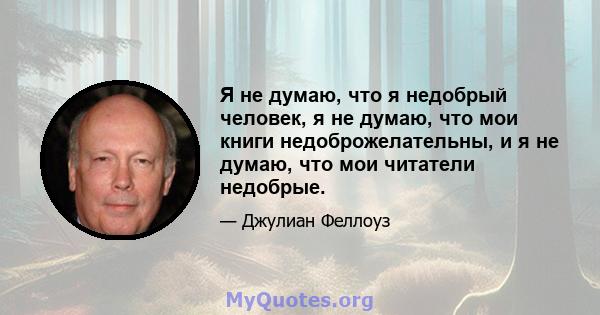 Я не думаю, что я недобрый человек, я не думаю, что мои книги недоброжелательны, и я не думаю, что мои читатели недобрые.