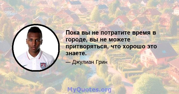 Пока вы не потратите время в городе, вы не можете притворяться, что хорошо это знаете.