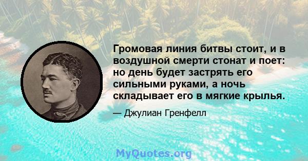 Громовая линия битвы стоит, и в воздушной смерти стонат и поет: но день будет застрять его сильными руками, а ночь складывает его в мягкие крылья.