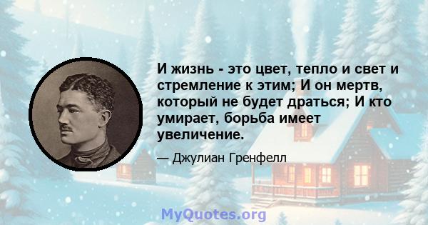 И жизнь - это цвет, тепло и свет и стремление к этим; И он мертв, который не будет драться; И кто умирает, борьба имеет увеличение.