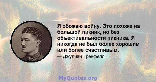 Я обожаю войну. Это похоже на большой пикник, но без объективальности пикника. Я никогда не был более хорошим или более счастливым.