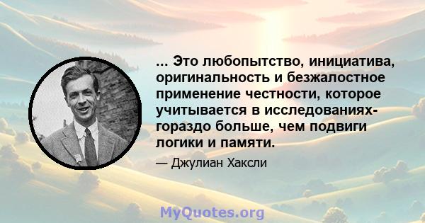 ... Это любопытство, инициатива, оригинальность и безжалостное применение честности, которое учитывается в исследованиях- гораздо больше, чем подвиги логики и памяти.