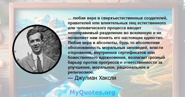 ... любая вера в сверхъестественных создателей, правителей или влиятельных лиц естественного или человеческого процесса вводит непоправимый разделение во вселенную и не позволяет нам понять его настоящее единство. Любая 