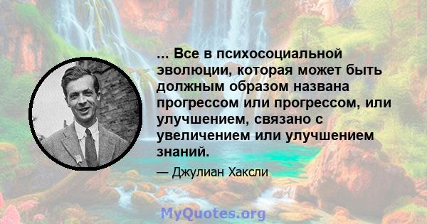 ... Все в психосоциальной эволюции, которая может быть должным образом названа прогрессом или прогрессом, или улучшением, связано с увеличением или улучшением знаний.