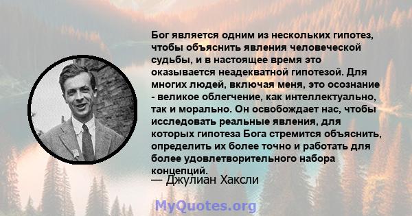 Бог является одним из нескольких гипотез, чтобы объяснить явления человеческой судьбы, и в настоящее время это оказывается неадекватной гипотезой. Для многих людей, включая меня, это осознание - великое облегчение, как