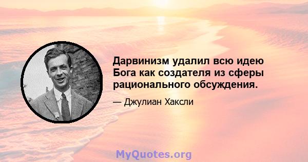 Дарвинизм удалил всю идею Бога как создателя из сферы рационального обсуждения.